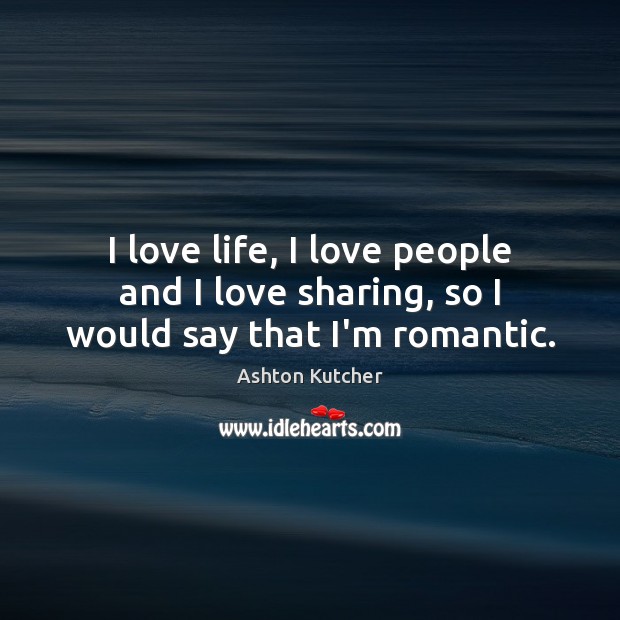I love life, I love people and I love sharing, so I would say that I’m romantic. Ashton Kutcher Picture Quote