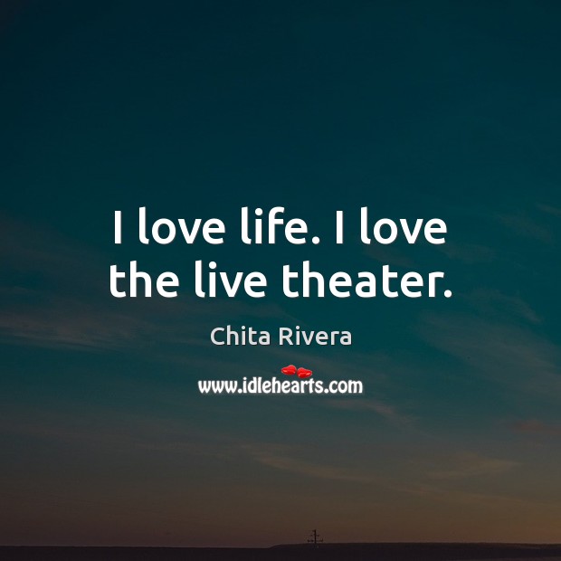 I love life. I love the live theater. Chita Rivera Picture Quote