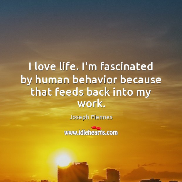 I love life. I’m fascinated by human behavior because that feeds back into my work. Joseph Fiennes Picture Quote
