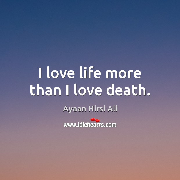 I love life more than I love death. Ayaan Hirsi Ali Picture Quote