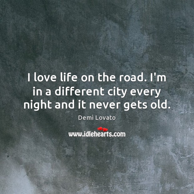 I love life on the road. I’m in a different city every night and it never gets old. Demi Lovato Picture Quote