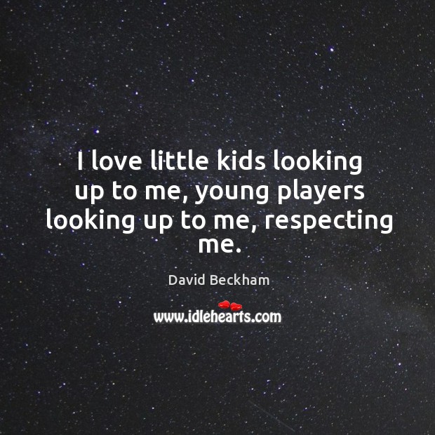 I love little kids looking up to me, young players looking up to me, respecting me. David Beckham Picture Quote