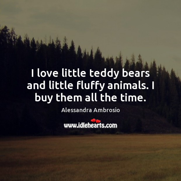 I love little teddy bears and little fluffy animals. I buy them all the time. Alessandra Ambrosio Picture Quote