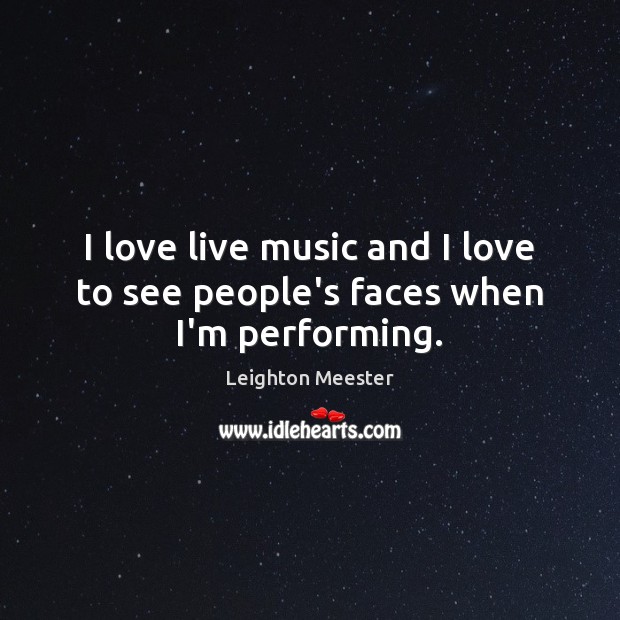 I love live music and I love to see people’s faces when I’m performing. Leighton Meester Picture Quote