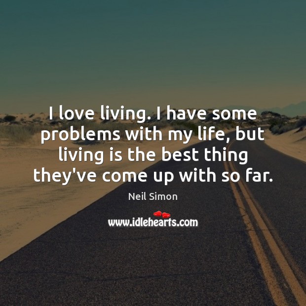 I love living. I have some problems with my life, but living Neil Simon Picture Quote