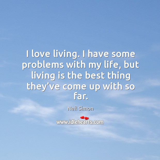 I love living. I have some problems with my life, but living is the best thing they’ve come up with so far. Neil Simon Picture Quote