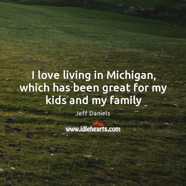 I love living in Michigan, which has been great for my kids and my family Jeff Daniels Picture Quote