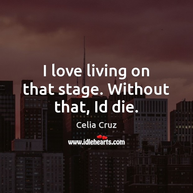 I love living on that stage. Without that, Id die. Celia Cruz Picture Quote