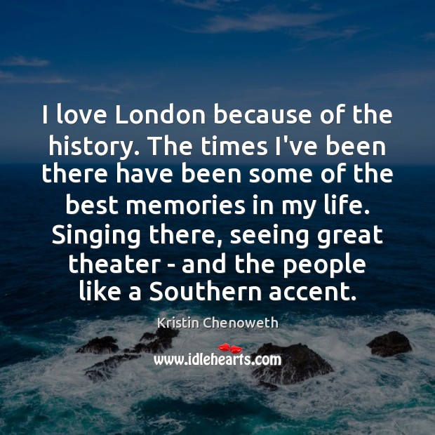 I love London because of the history. The times I’ve been there Kristin Chenoweth Picture Quote
