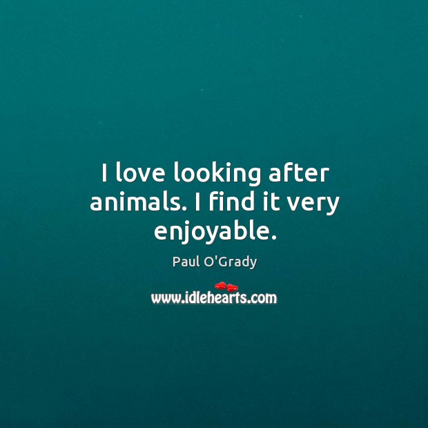 I love looking after animals. I find it very enjoyable. Paul O’Grady Picture Quote