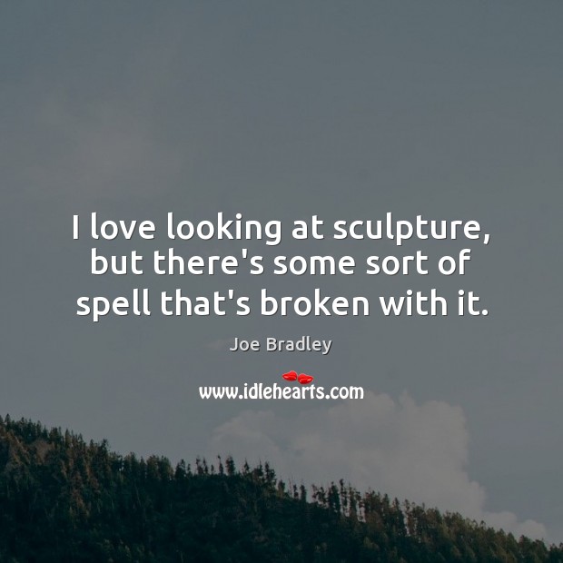 I love looking at sculpture, but there’s some sort of spell that’s broken with it. Joe Bradley Picture Quote
