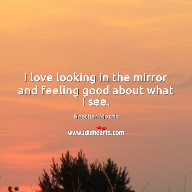 I love looking in the mirror and feeling good about what I see. 