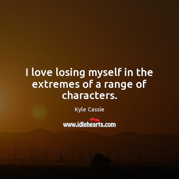 I love losing myself in the extremes of a range of characters. Kyle Cassie Picture Quote