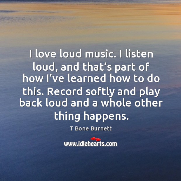 I love loud music. I listen loud, and that’s part of how I’ve learned how to do this. Image