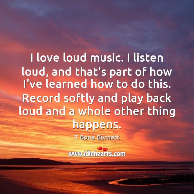 I love loud music. I listen loud, and that’s part of how T Bone Burnett Picture Quote
