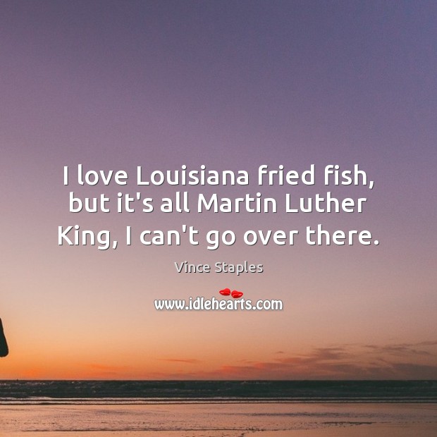 I love Louisiana fried fish, but it’s all Martin Luther King, I can’t go over there. Vince Staples Picture Quote