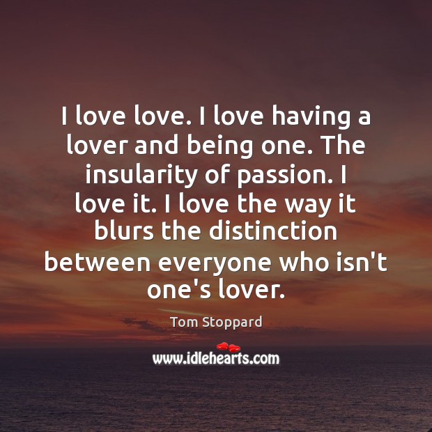 I love love. I love having a lover and being one. The Tom Stoppard Picture Quote