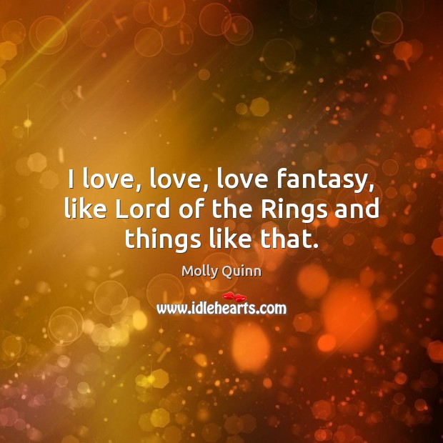 I love, love, love fantasy, like Lord of the Rings and things like that. Molly Quinn Picture Quote