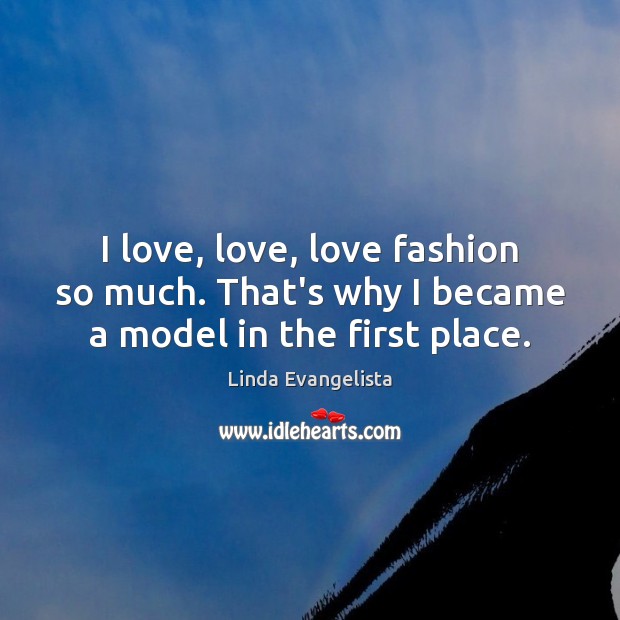 I love, love, love fashion so much. That’s why I became a model in the first place. Linda Evangelista Picture Quote