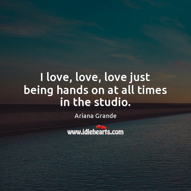 I love, love, love just being hands on at all times in the studio. Ariana Grande Picture Quote