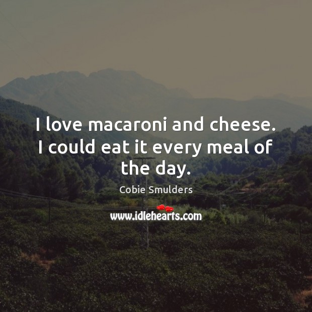 I love macaroni and cheese. I could eat it every meal of the day. Cobie Smulders Picture Quote