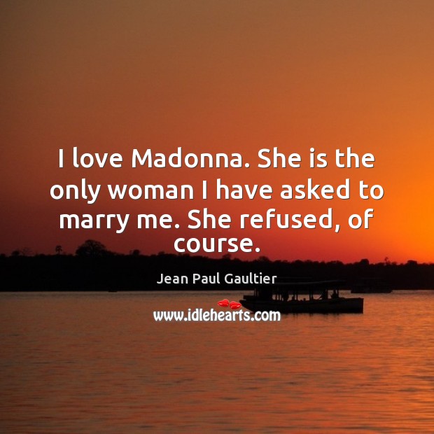 I love Madonna. She is the only woman I have asked to marry me. She refused, of course. Image