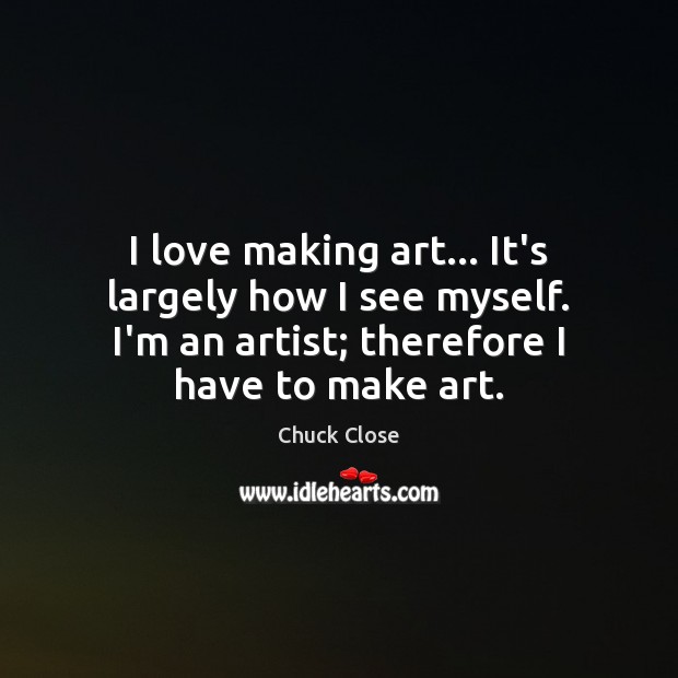 I love making art… It’s largely how I see myself. I’m an Chuck Close Picture Quote