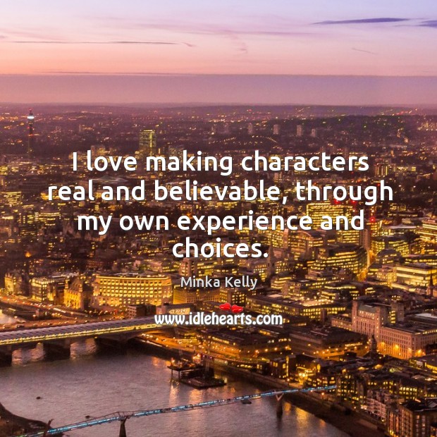 I love making characters real and believable, through my own experience and choices. Minka Kelly Picture Quote