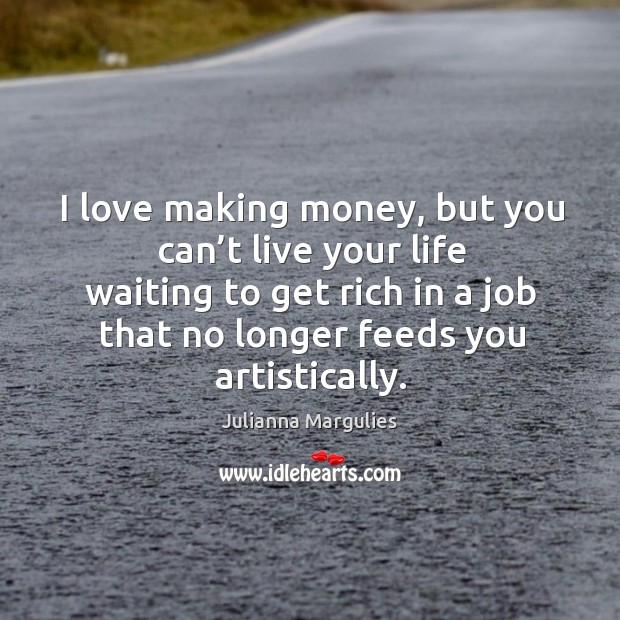 I love making money, but you can’t live your life waiting to get rich in a job that no longer feeds you artistically. Julianna Margulies Picture Quote