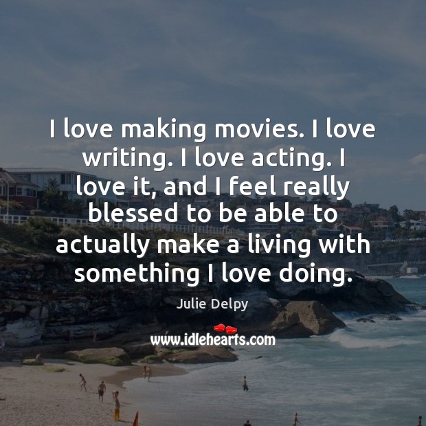 I love making movies. I love writing. I love acting. I love Julie Delpy Picture Quote