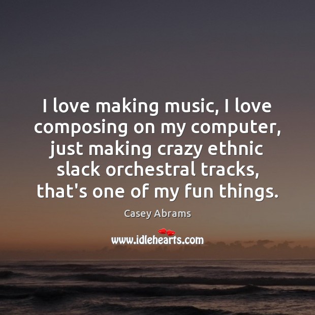 I love making music, I love composing on my computer, just making Casey Abrams Picture Quote