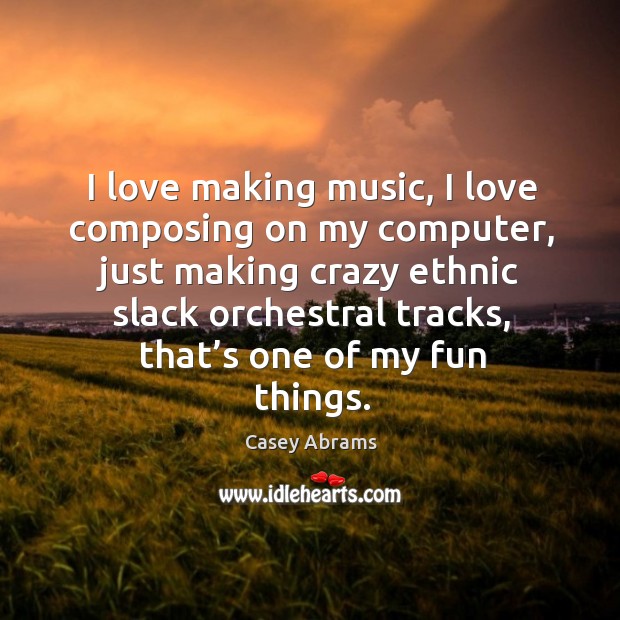 I love making music, I love composing on my computer, just making crazy ethnic slack orchestral tracks Casey Abrams Picture Quote