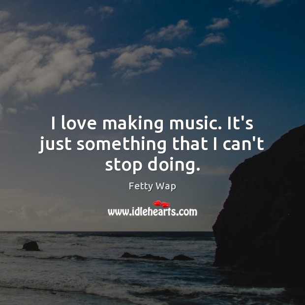 I love making music. It’s just something that I can’t stop doing. Fetty Wap Picture Quote