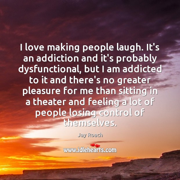 I love making people laugh. It’s an addiction and it’s probably dysfunctional, Jay Roach Picture Quote