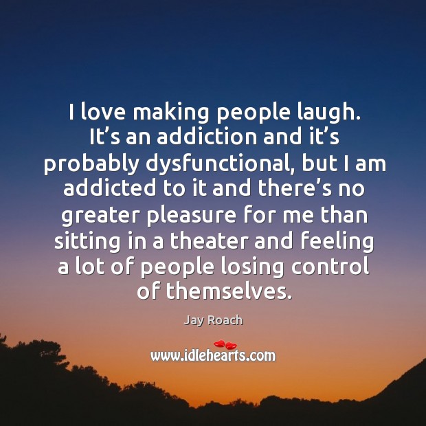 I love making people laugh. It’s an addiction and it’s probably dysfunctional Jay Roach Picture Quote
