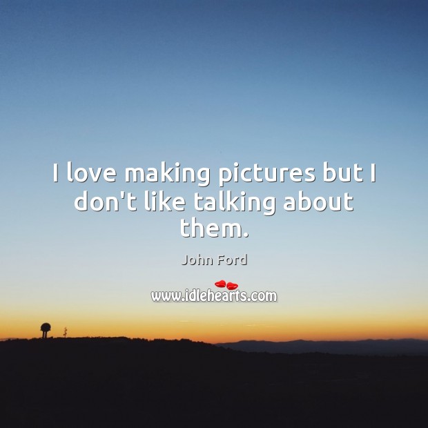 I love making pictures but I don’t like talking about them. John Ford Picture Quote