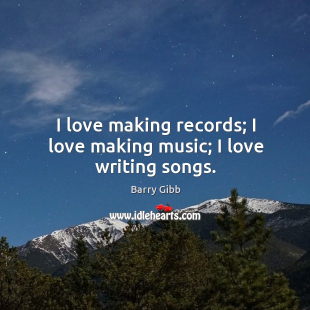 I love making records; I love making music; I love writing songs. Barry Gibb Picture Quote