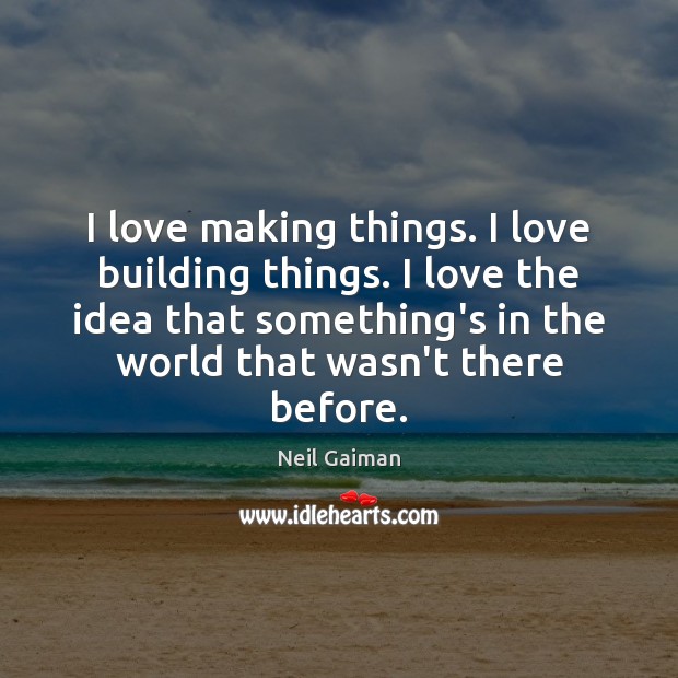 I love making things. I love building things. I love the idea Neil Gaiman Picture Quote