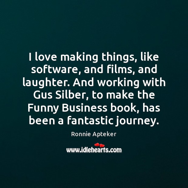 I love making things, like software, and films, and laughter. And working Ronnie Apteker Picture Quote