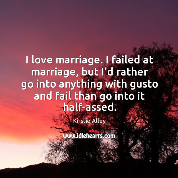 I love marriage. I failed at marriage, but I’d rather go into anything with gusto and fail than go into it half-assed. Kirstie Alley Picture Quote