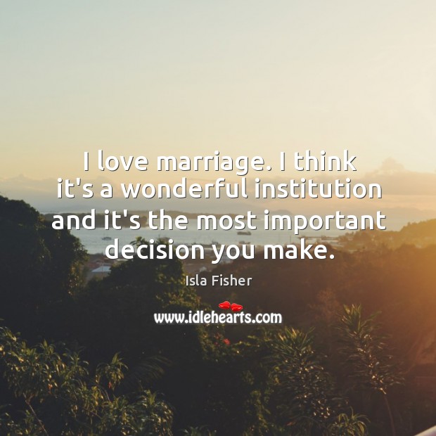 I love marriage. I think it’s a wonderful institution and it’s the Isla Fisher Picture Quote