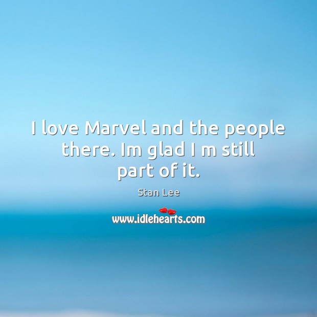 I love Marvel and the people there. Im glad I m still part of it. Stan Lee Picture Quote