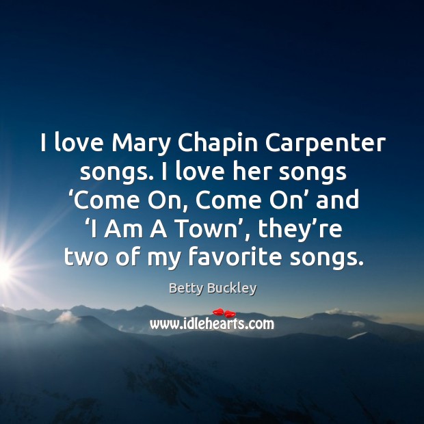 I love mary chapin carpenter songs. I love her songs ‘come on, come on’ and ‘i am a town’, they’re two of my favorite songs. Image