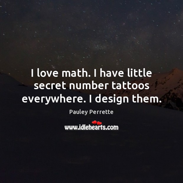 I love math. I have little secret number tattoos everywhere. I design them. Pauley Perrette Picture Quote