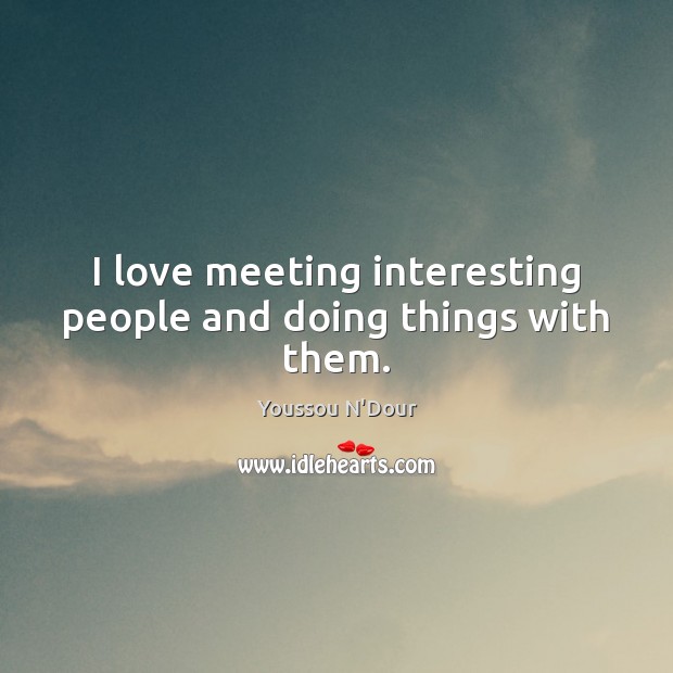I love meeting interesting people and doing things with them. Youssou N’Dour Picture Quote