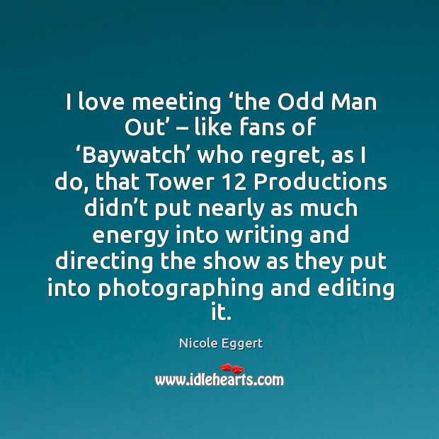 I love meeting ‘the odd man out’ – like fans of ‘baywatch’ who regret Nicole Eggert Picture Quote