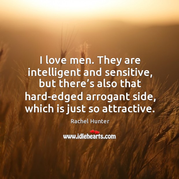 I love men. They are intelligent and sensitive, but there’s also that hard-edged arrogant side, which is just so attractive. Rachel Hunter Picture Quote