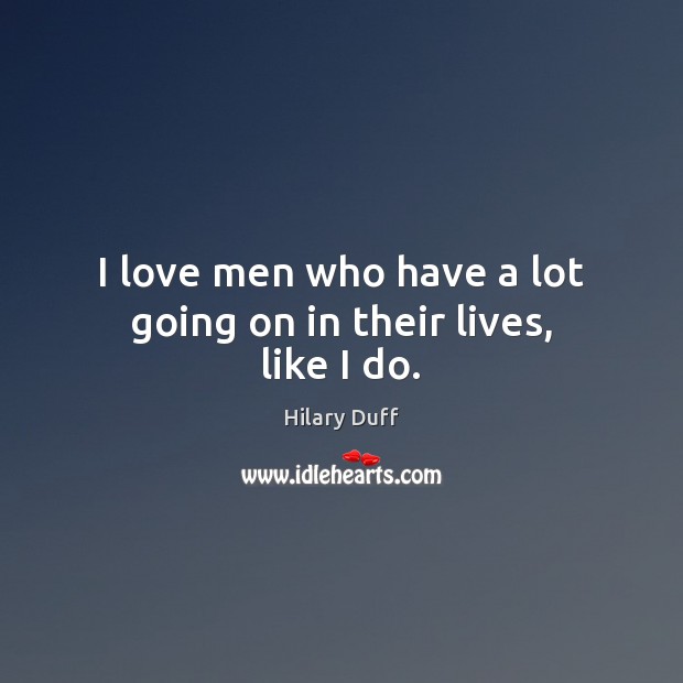 I love men who have a lot going on in their lives, like I do. Hilary Duff Picture Quote