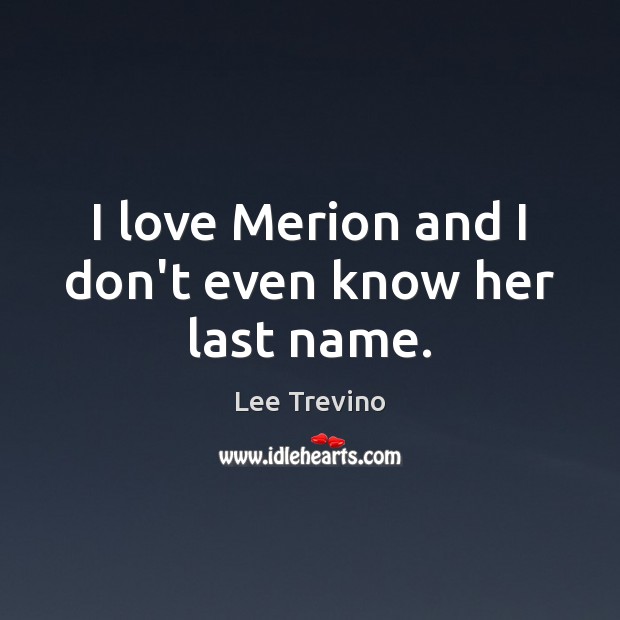 I love Merion and I don’t even know her last name. Lee Trevino Picture Quote