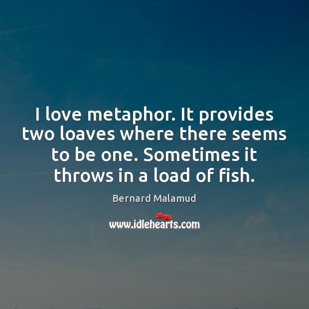 I love metaphor. It provides two loaves where there seems to be Image